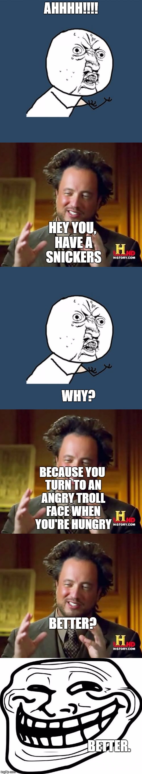 Have a snickers! | AHHHH!!!! HEY YOU, HAVE A SNICKERS; WHY? BECAUSE YOU TURN TO AN ANGRY TROLL FACE WHEN YOU'RE HUNGRY; BETTER? BETTER. | image tagged in ancient aliens,y u no,troll face,eat a snickers | made w/ Imgflip meme maker