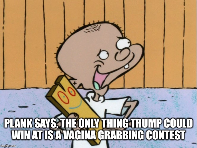 PLANK SAYS, THE ONLY THING TRUMP COULD WIN AT IS A VA**NA GRABBING CONTEST | made w/ Imgflip meme maker