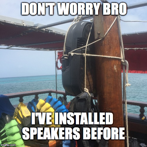 Marine Audio, you're doing it right! |  DON'T WORRY BRO; I'VE INSTALLED SPEAKERS BEFORE | image tagged in speakers,install,funny,audio,boat | made w/ Imgflip meme maker