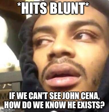 Hits Blunt | *HITS BLUNT*; IF WE CAN'T SEE JOHN CENA, HOW DO WE KNOW HE EXISTS? | image tagged in hits blunt | made w/ Imgflip meme maker