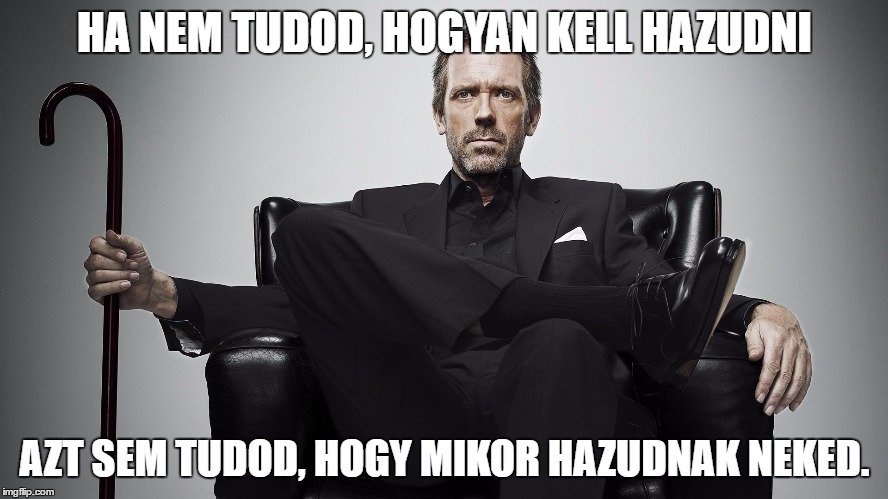 dr. house | HA NEM TUDOD, HOGYAN KELL HAZUDNI; AZT SEM TUDOD, HOGY MIKOR HAZUDNAK NEKED. | image tagged in dr house | made w/ Imgflip meme maker