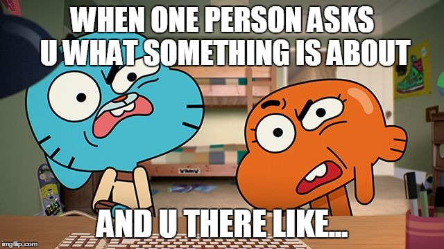 gumball | WHEN ONE PERSON ASKS U WHAT SOMETHING IS ABOUT; AND U THERE LIKE... | image tagged in gumball | made w/ Imgflip meme maker