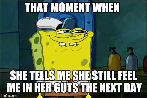 Don't You Squidward | THAT MOMENT WHEN; SHE TELLS ME SHE STILL FEEL ME IN HER GUTS THE NEXT DAY | image tagged in memes,dont you squidward | made w/ Imgflip meme maker