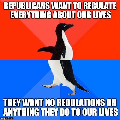 Socially Awesome Awkward Penguin Meme | REPUBLICANS WANT TO REGULATE EVERYTHING ABOUT OUR LIVES; THEY WANT NO REGULATIONS ON ANYTHING THEY DO TO OUR LIVES | image tagged in memes,socially awesome awkward penguin | made w/ Imgflip meme maker