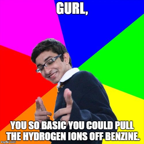 Only chemists will get this | GURL, YOU SO BASIC YOU COULD PULL THE HYDROGEN IONS OFF BENZINE. | image tagged in memes,subtle pickup liner,chemistry | made w/ Imgflip meme maker