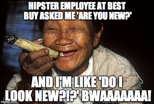 Old woman smoking | HIPSTER EMPLOYEE AT BEST BUY ASKED ME 'ARE YOU NEW?'; AND I'M LIKE 'DO I LOOK NEW?!?' BWAAAAAAA! | image tagged in old woman smoking | made w/ Imgflip meme maker