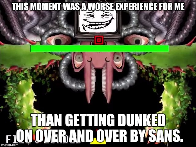 Omega Flowey Troll Face | THIS MOMENT WAS A WORSE EXPERIENCE FOR ME; THAN GETTING DUNKED ON OVER AND OVER BY SANS. | image tagged in omega flowey troll face | made w/ Imgflip meme maker