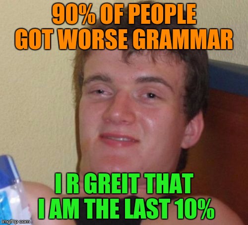 10% grammar good |  90% OF PEOPLE GOT WORSE GRAMMAR; I R GREIT THAT I AM THE LAST 10% | image tagged in memes,10 guy | made w/ Imgflip meme maker