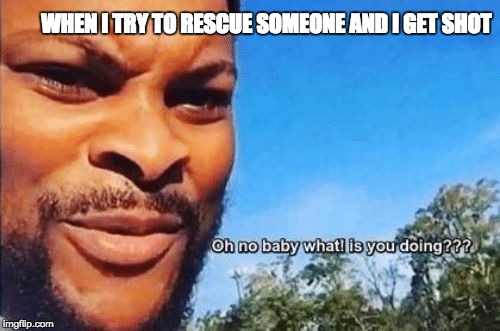 Oh no baby | WHEN I TRY TO RESCUE SOMEONE AND I GET SHOT | image tagged in oh no baby | made w/ Imgflip meme maker