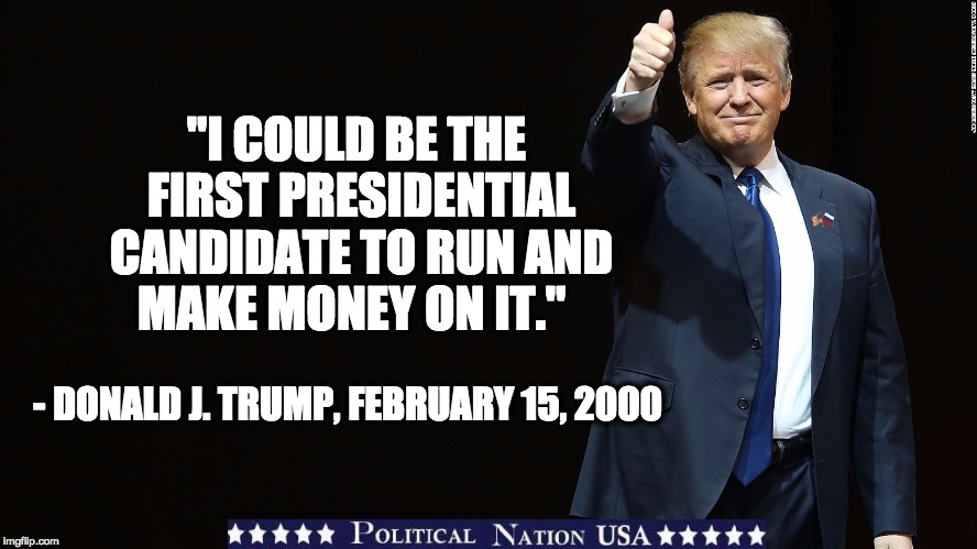 "I COULD BE THE FIRST PRESIDENTIAL CANDIDATE TO RUN AND MAKE MONEY ON IT."; - DONALD J. TRUMP, FEBRUARY 15, 2000 | image tagged in nevertrump,never trump,nevertrump meme,dumptrump,dump trump | made w/ Imgflip meme maker
