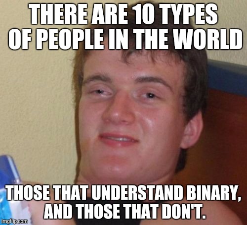 What group are you in? | THERE ARE 10 TYPES OF PEOPLE IN THE WORLD; THOSE THAT UNDERSTAND BINARY, AND THOSE THAT DON'T. | image tagged in memes,10 guy,binary,non binary | made w/ Imgflip meme maker