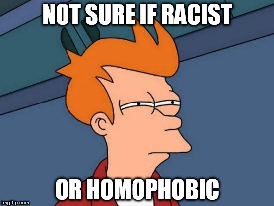 Futurama Fry Meme | NOT SURE IF RACIST; OR HOMOPHOBIC | image tagged in memes,futurama fry | made w/ Imgflip meme maker
