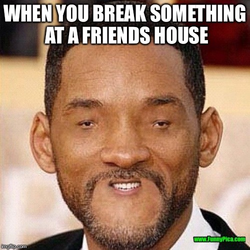 Will Smith Tiny Face | WHEN YOU BREAK SOMETHING AT A FRIENDS HOUSE | image tagged in will smith tiny face | made w/ Imgflip meme maker