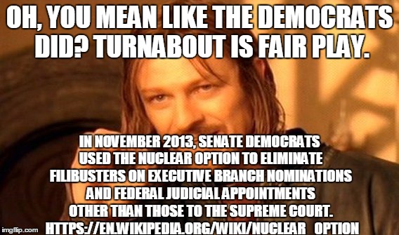 One Does Not Simply Meme | OH, YOU MEAN LIKE THE DEMOCRATS DID?
TURNABOUT IS FAIR PLAY. IN NOVEMBER 2013, SENATE DEMOCRATS USED THE NUCLEAR OPTION TO ELIMINATE FILIBUS | image tagged in memes,one does not simply | made w/ Imgflip meme maker