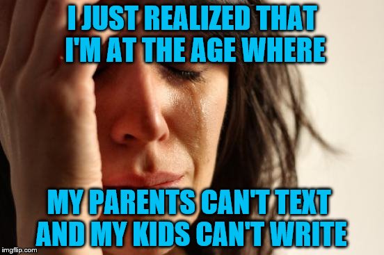 First World Problems Meme | I JUST REALIZED THAT I'M AT THE AGE WHERE; MY PARENTS CAN'T TEXT AND MY KIDS CAN'T WRITE | image tagged in memes,first world problems | made w/ Imgflip meme maker