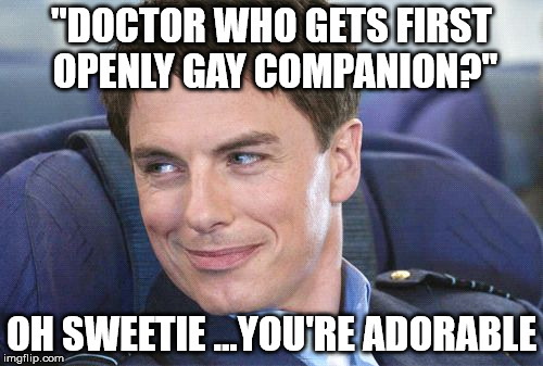 I KNOW HE WAS TECHNICALLY OMNISEXUAL, BUT SERIOUSLY... | "DOCTOR WHO GETS FIRST OPENLY GAY COMPANION?"; OH SWEETIE ...YOU'RE ADORABLE | image tagged in jack harkness,gay,doctor who,companion,been done | made w/ Imgflip meme maker