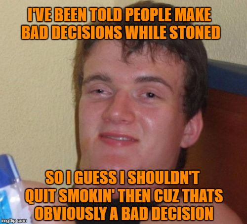 Decisions decisions | I'VE BEEN TOLD PEOPLE MAKE BAD DECISIONS WHILE STONED; SO I GUESS I SHOULDN'T QUIT SMOKIN' THEN CUZ THATS OBVIOUSLY A BAD DECISION | image tagged in memes,10 guy,bad decision,stoned,weed,never quit | made w/ Imgflip meme maker