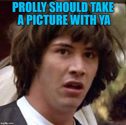 Conspiracy Keanu Meme | PROLLY SHOULD TAKE A PICTURE WITH YA | image tagged in memes,conspiracy keanu | made w/ Imgflip meme maker