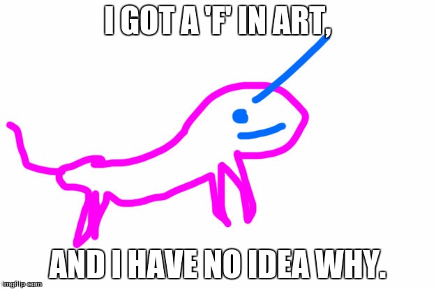 The nerve of some people... | I GOT A 'F' IN ART, AND I HAVE NO IDEA WHY. | image tagged in funny memes,funny,memes,bad drawing,unicorn,art | made w/ Imgflip meme maker