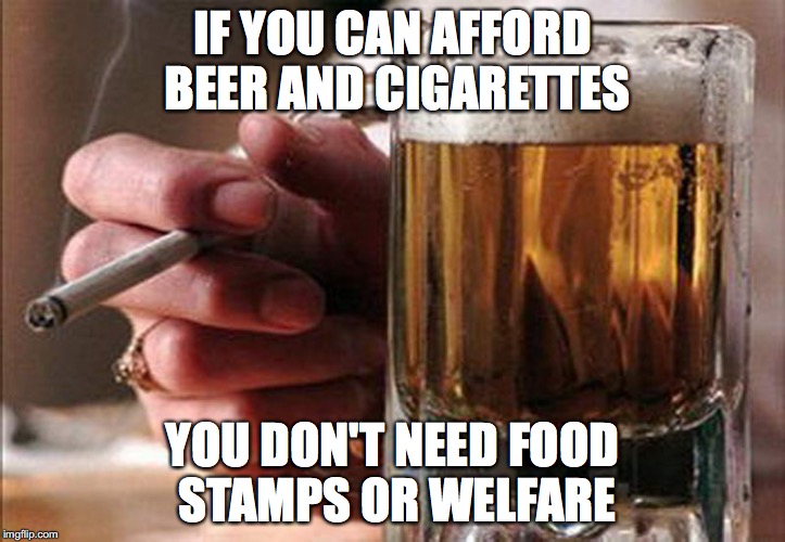 IF YOU CAN AFFORD BEER AND CIGARETTES; YOU DON'T NEED FOOD STAMPS OR WELFARE | image tagged in political,beer,truth hurts | made w/ Imgflip meme maker