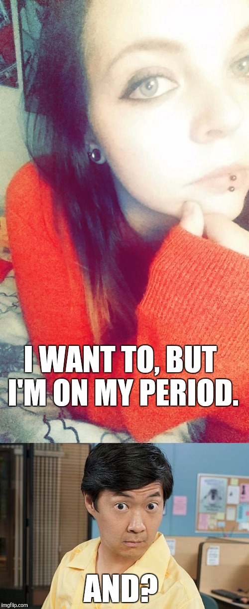 I WANT TO, BUT I'M ON MY PERIOD. AND? | image tagged in memes,periods,chang | made w/ Imgflip meme maker
