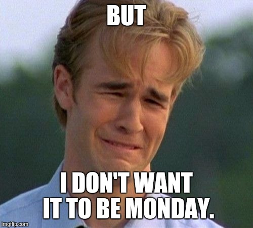 1990s First World Problems Meme | BUT; I DON'T WANT IT TO BE MONDAY. | image tagged in memes,1990s first world problems | made w/ Imgflip meme maker