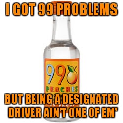 The newest way to kick your liver while it's down... | I GOT 99 PROBLEMS; BUT BEING A DESIGNATED DRIVER AIN'T ONE OF EM' | image tagged in 99 problems,99 proof | made w/ Imgflip meme maker