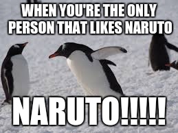 The Ninjas of the Sea | WHEN YOU'RE THE ONLY PERSON THAT LIKES NARUTO; NARUTO!!!!! | image tagged in naruto,penguins | made w/ Imgflip meme maker