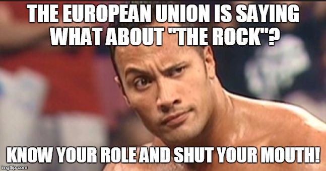 THE EUROPEAN UNION IS SAYING WHAT ABOUT "THE ROCK"? KNOW YOUR ROLE AND SHUT YOUR MOUTH! | image tagged in gibraltar | made w/ Imgflip meme maker