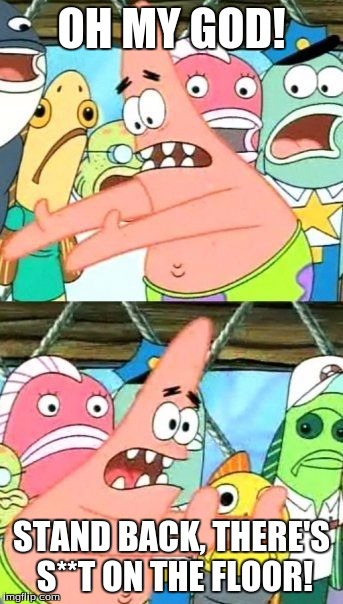 Put It Somewhere Else Patrick Meme | OH MY GOD! STAND BACK, THERE'S S**T ON THE FLOOR! | image tagged in memes,put it somewhere else patrick | made w/ Imgflip meme maker