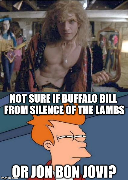Saw this picture browsing templates on imgflip. Really does beg the question, doesn't it? | NOT SURE IF BUFFALO BILL FROM SILENCE OF THE LAMBS; OR JON BON JOVI? | image tagged in fry not sure,futurama fry,buffalo bill silence of the lambs,memes | made w/ Imgflip meme maker