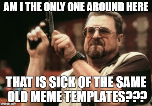 Am I The Only One Around Here Meme | AM I THE ONLY ONE AROUND HERE; THAT IS SICK OF THE SAME OLD MEME TEMPLATES??? | image tagged in memes,am i the only one around here | made w/ Imgflip meme maker