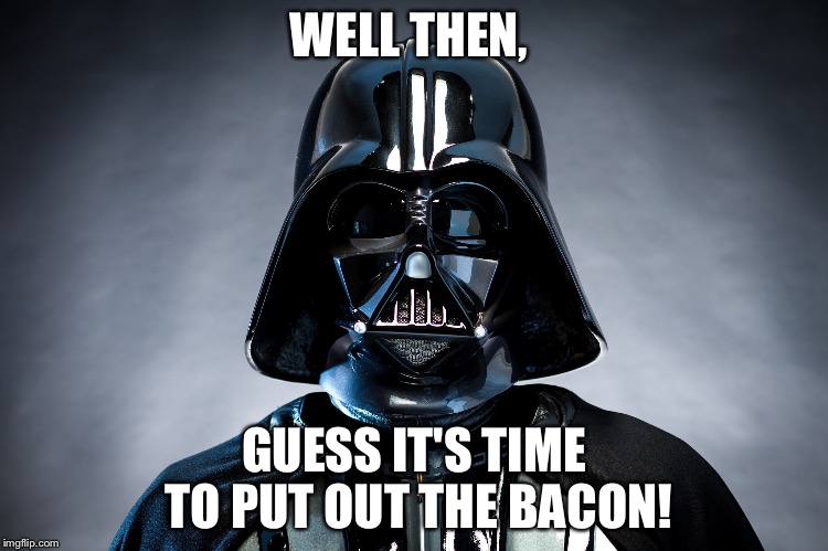 Darth Vader | WELL THEN, GUESS IT'S TIME TO PUT OUT THE BACON! | image tagged in darth vader | made w/ Imgflip meme maker