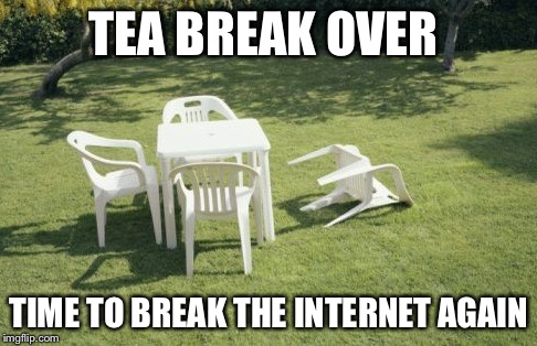 We Will Rebuild | TEA BREAK OVER; TIME TO BREAK THE INTERNET AGAIN | image tagged in memes,we will rebuild | made w/ Imgflip meme maker
