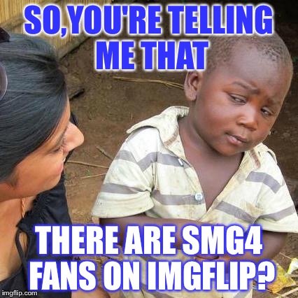 SMG4 fans! | SO,YOU'RE TELLING ME THAT; THERE ARE SMG4 FANS ON IMGFLIP? | image tagged in memes,third world skeptical kid | made w/ Imgflip meme maker