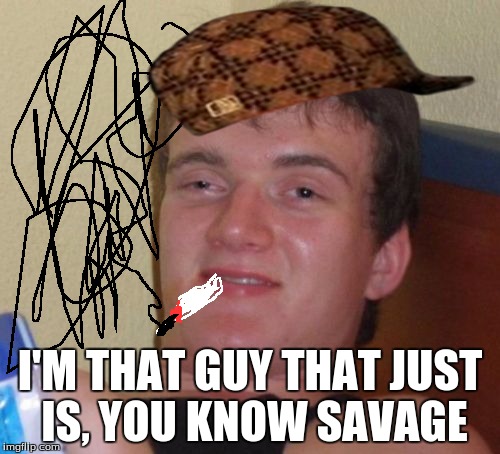 10 Guy Meme | I'M THAT GUY THAT JUST IS, YOU KNOW SAVAGE | image tagged in memes,10 guy,scumbag | made w/ Imgflip meme maker