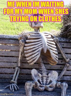 Waiting Skeleton Meme | ME WHEN IM WAITING FOR MY MOM WHEN SHES TRYING ON CLOTHES | image tagged in memes,waiting skeleton | made w/ Imgflip meme maker