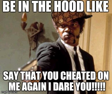 Say That Again I Dare You | BE IN THE HOOD LIKE; SAY THAT YOU CHEATED ON ME AGAIN I DARE YOU!!!!! | image tagged in memes,say that again i dare you,scumbag | made w/ Imgflip meme maker