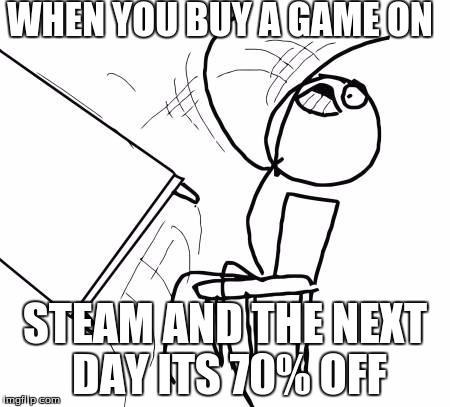 Table Flip Guy | WHEN YOU BUY A GAME ON; STEAM AND THE NEXT DAY ITS 70% OFF | image tagged in memes,table flip guy | made w/ Imgflip meme maker