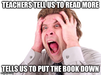 Screaming guy | TEACHERS TELL US TO READ MORE; TELLS US TO PUT THE BOOK DOWN | image tagged in joseph ducreux | made w/ Imgflip meme maker
