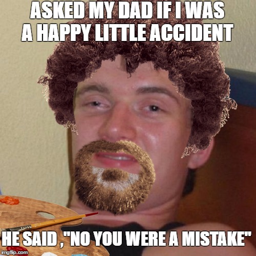 Bob Ross had a bastard son 10 guy   | ASKED MY DAD IF I WAS A HAPPY LITTLE ACCIDENT; HE SAID ,"NO YOU WERE A MISTAKE" | image tagged in bob ross week,memes,10 guy,ive made a huge mistake | made w/ Imgflip meme maker