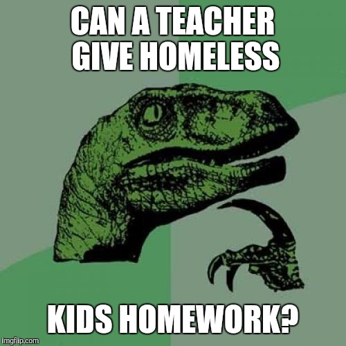 They wouldn't have anywhere to work on it would they? | CAN A TEACHER GIVE HOMELESS; KIDS HOMEWORK? | image tagged in memes,philosoraptor,ironic,teachers,homework,homeless | made w/ Imgflip meme maker