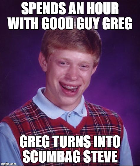 Bad Luck Brian | SPENDS AN HOUR WITH GOOD GUY GREG; GREG TURNS INTO SCUMBAG STEVE | image tagged in memes,bad luck brian | made w/ Imgflip meme maker