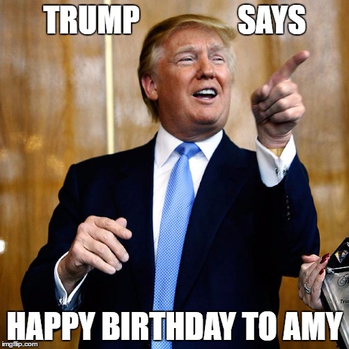 Donal Trump Birthday | TRUMP                SAYS; HAPPY BIRTHDAY TO AMY | image tagged in donal trump birthday | made w/ Imgflip meme maker