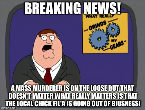 Peter Griffin News | BREAKING NEWS! A MASS MURDERER IS ON THE LOOSE BUT THAT DOESN'T MATTER WHAT REALLY MATTERS IS THAT THE LOCAL CHICK FIL'A IS GOING OUT OF BIUSNESS! | image tagged in memes,peter griffin news | made w/ Imgflip meme maker