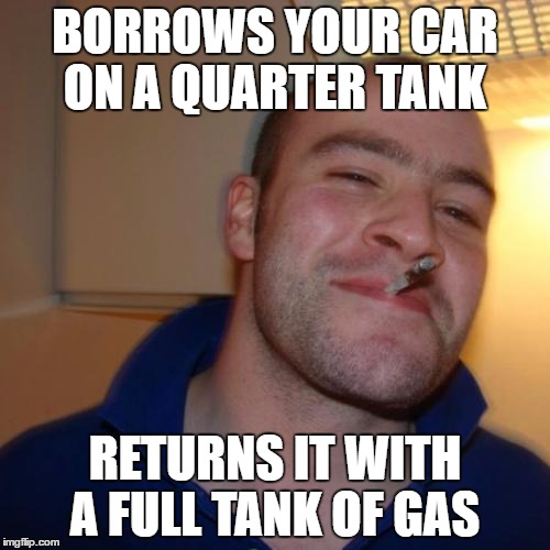 Good Guy Greg Meme | BORROWS YOUR CAR ON A QUARTER TANK; RETURNS IT WITH A FULL TANK OF GAS | image tagged in memes,good guy greg | made w/ Imgflip meme maker