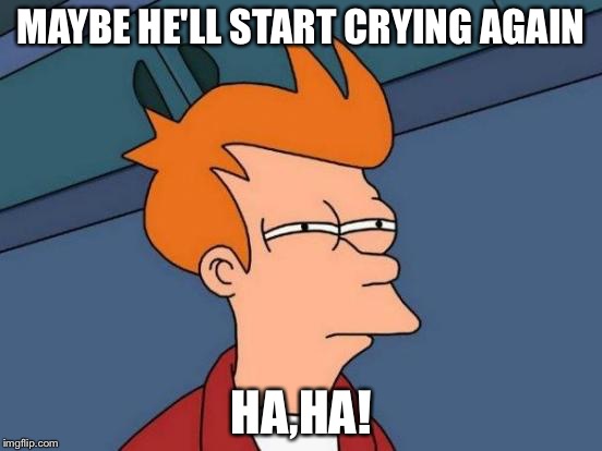 Futurama Fry Meme | MAYBE HE'LL START CRYING AGAIN HA,HA! | image tagged in memes,futurama fry | made w/ Imgflip meme maker