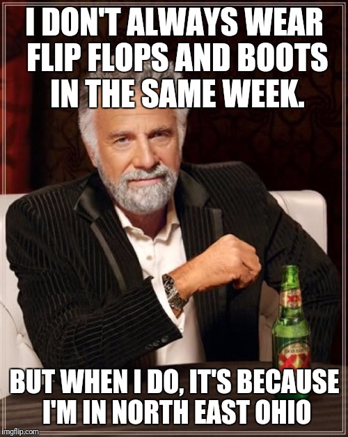 The Most Interesting Man In The World Meme | I DON'T ALWAYS WEAR FLIP FLOPS AND BOOTS IN THE SAME WEEK. BUT WHEN I DO, IT'S BECAUSE I'M IN NORTH EAST OHIO | image tagged in memes,the most interesting man in the world | made w/ Imgflip meme maker