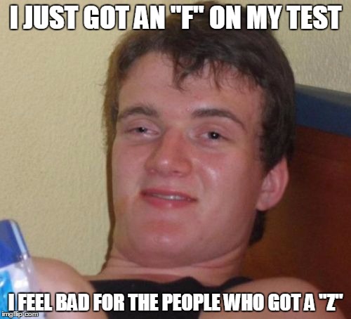 "F" for fantastic! | I JUST GOT AN "F" ON MY TEST; I FEEL BAD FOR THE PEOPLE WHO GOT A "Z" | image tagged in memes,10 guy | made w/ Imgflip meme maker