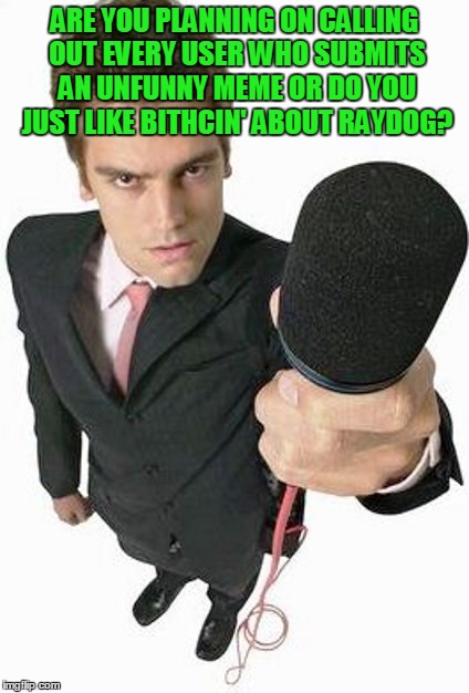 Reporter | ARE YOU PLANNING ON CALLING OUT EVERY USER WHO SUBMITS AN UNFUNNY MEME OR DO YOU JUST LIKE BITHCIN' ABOUT RAYDOG? | image tagged in reporter | made w/ Imgflip meme maker